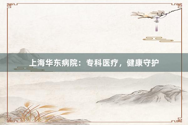 上海华东病院：专科医疗，健康守护